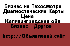 Бизнес на Техосмотре .Диагностические Карты. › Цена ­ 1 000 - Калининградская обл. Бизнес » Другое   